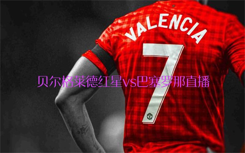 欧冠比赛贝尔格莱德红星vs巴塞罗那直播