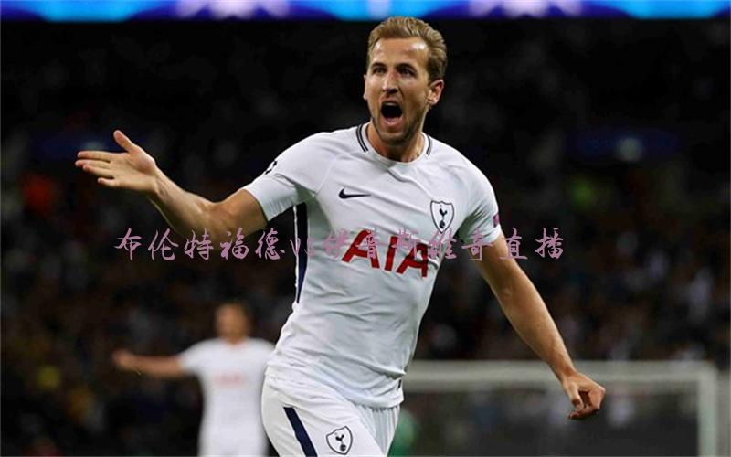 英超比赛布伦特福德vs伊普斯维奇直播