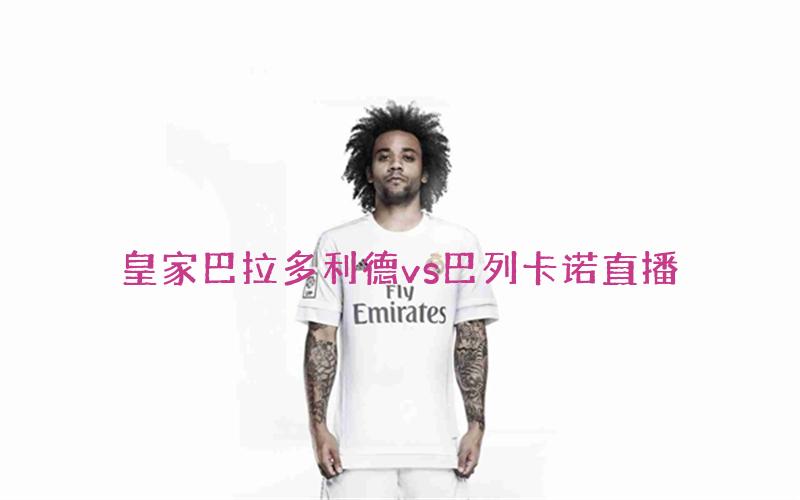 西甲比赛皇家巴拉多利德vs巴列卡诺直播